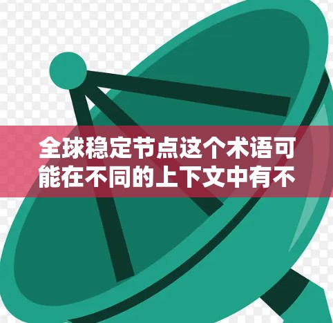 全球稳定节点这个术语可能在不同的上下文中有不同的含义，具体取决于上下文的定义。以下是几种可能的解释