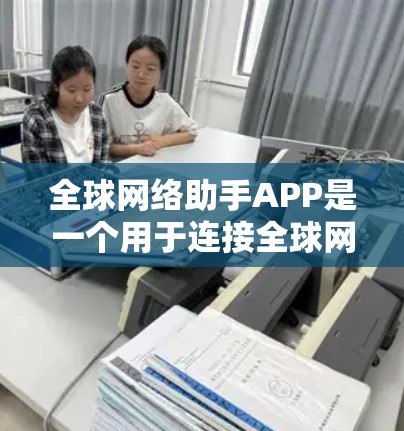 全球网络助手APP是一个用于连接全球网络服务的工具，通常通过某种网络接口或API提供访问。以下是对该APP的详细分析