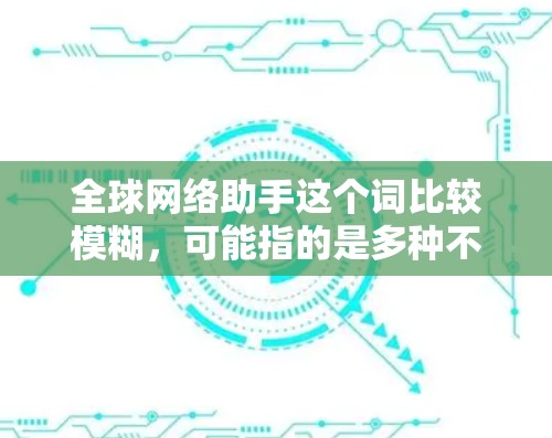全球网络助手这个词比较模糊，可能指的是多种不同的工具或资源。以下是一些可能的解释和建议