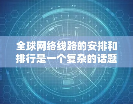 全球网络线路的安排和排行是一个复杂的话题，涉及全球各地的网络基础设施和通信网络。以下是一些全球主要的网络节点和连接方式