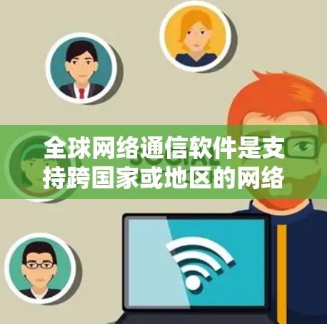 全球网络通信软件是支持跨国家或地区的网络通信的工具，适用于多种场景，包括即时通讯、文件传输、视频会议和任务管理等。以下是一些主要类别的软件及其特点
