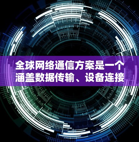 全球网络通信方案是一个涵盖数据传输、设备连接、设备管理、设备安全、设备管理和设备技术的综合性解决方案。以下是一个全面的全球网络通信方案的概述