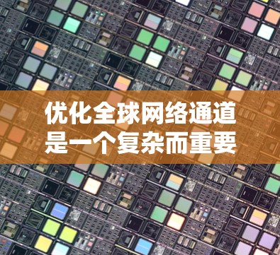 优化全球网络通道是一个复杂而重要的任务，旨在提高网络的效率、性能和用户体验。以下是一些建议的全球网络通道优化方案，涵盖技术、策略和实施步骤