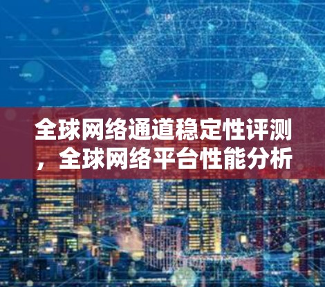 全球网络通道稳定性评测，全球网络平台性能分析报告