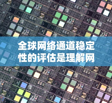 全球网络通道稳定性的评估是理解网络性能和优化网络配置的重要步骤。以下是关于全球网络通道稳定性的关键点