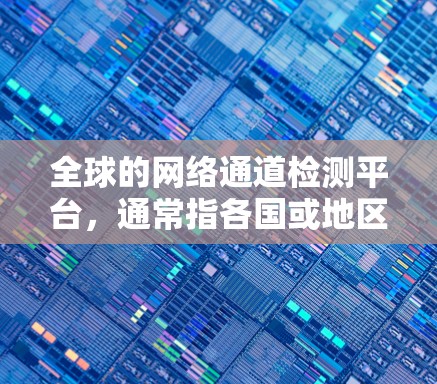 全球的网络通道检测平台，通常指各国或地区的网络安全管理机构，旨在监控和分析网络流量，以确保网络的安全和合规。以下是一些主要的全球网络检测平台及其特点