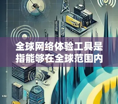 全球网络体验工具是指能够在全球范围内提供网络服务的设备或工具。这些工具通常通过数据流网络、高速带宽或无线网络（如Wi-Fi）来连接到服务器，满足用户对全球范围内的网络需求。以下是一些全球网络体验工具
