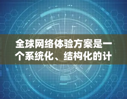 全球网络体验方案是一个系统化、结构化的计划，旨在为全球用户提供稳定、可靠和高效的网络服务。以下是一些关键步骤和考虑因素，帮助您构建一个全球网络体验方案