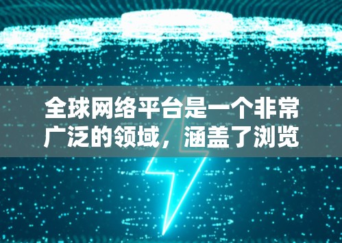 全球网络平台是一个非常广泛的领域，涵盖了浏览器、搜索引擎、聊天工具、云服务、社交应用等多个方面。以下是一些全球知名的网络平台及其主要特点，帮助你找到适合你的需求
