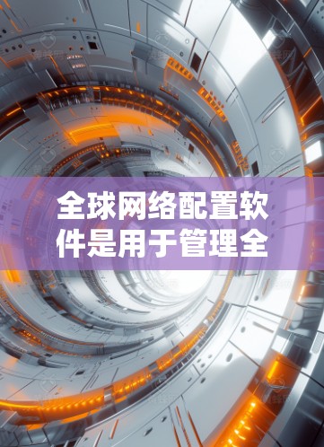 全球网络配置软件是用于管理全球网络环境和设备连接的软件工具，支持多种网络设备（如服务器、路由器、交换机）的配置和管理。以下是该软件的详细指南