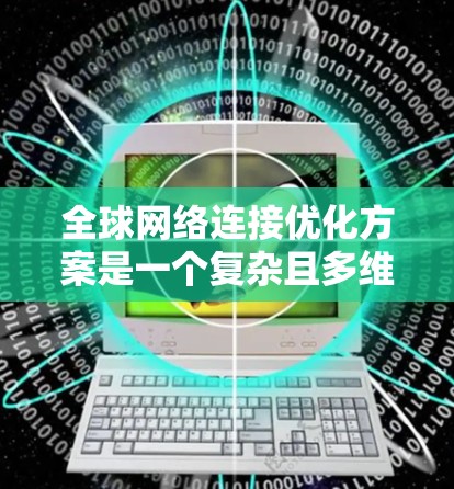 全球网络连接优化方案是一个复杂且多维度的问题，涉及多个技术、架构和成本因素。以下是一些常见的优化方向和方法