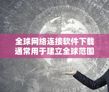全球网络连接软件下载通常用于建立全球范围内的网络连接，允许设备（如移动设备、PC等）在不同地点之间进行数据交换、文件共享、实时消息等。以下是关于如何下载这些软件的步骤和方法