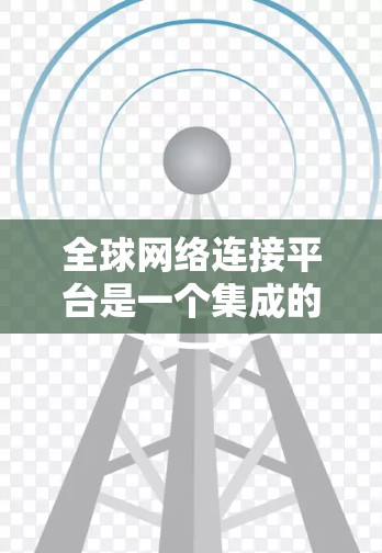 全球网络连接平台是一个集成的网络管理平台，旨在连接全球范围内的网络设备，如服务器、手机、物联网设备等，实现数据共享和资源管理。以下是对该平台的详细介绍
