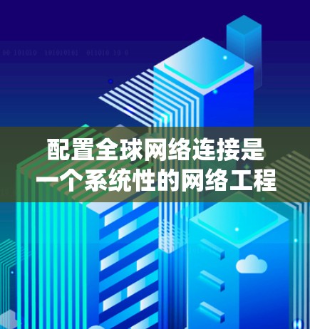 配置全球网络连接是一个系统性的网络工程，涉及多个步骤和工具。以下是一个详细的指南，帮助您顺利进行配置