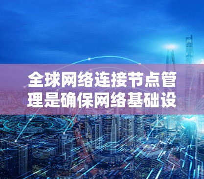 全球网络连接节点管理是确保网络基础设施在国际范围内的稳定和可靠运行的关键步骤。以下是对该主题的分步解释