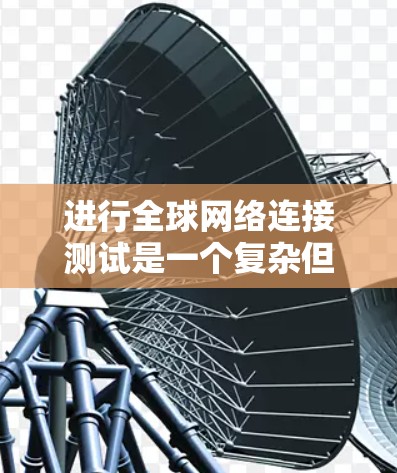 进行全球网络连接测试是一个复杂但重要的过程，旨在评估从一个地点到另一个地点的网络连接性能。以下是一个清晰的指南，帮助您完成这个测试