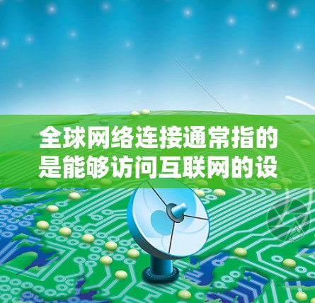 全球网络连接通常指的是能够访问互联网的设备或网络设备，其覆盖的范围延伸至全球各个地区。这种连接方式确保了无论你在哪个国家或地区的任何地方，都能通过互联网获取所需的信息和服务