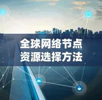 全球网络节点资源选择方法是一个复杂的系统工程，旨在优化资源分配以提高网络性能。以下是对该问题的系统总结和分析