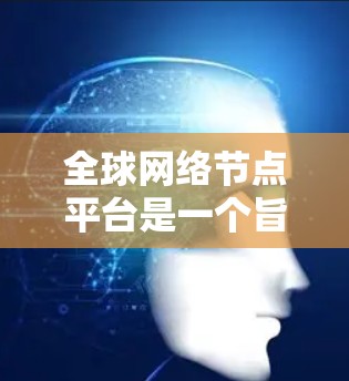 全球网络节点平台是一个旨在管理全球范围内网络节点的综合管理平台，旨在保障网络的稳定运行和数据的安全传输。以下是该平台的主要功能和特点