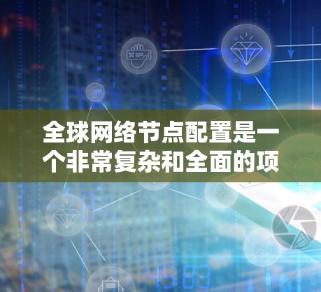 全球网络节点配置是一个非常复杂和全面的项目，涉及多个方面，包括网络架构、资源分配、存储策略、数据传输、安全措施以及网络扩展等。以下是一些常见的全球网络节点配置的核心步骤和注意事项