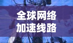 全球网络加速线路体验是一个涉及多个方面的问题，包括技术、政策、用户选择等多个因素。以下是一些关键点和建议，帮助你更好地理解全球网络加速的体验