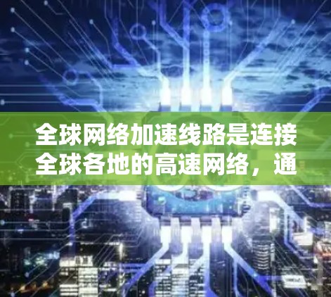 全球网络加速线路是连接全球各地的高速网络，通过光纤或以太网实现，提升数据传输速度。它们在交通、通信、物流等领域广泛应用。以下是对全球网络加速线路的详细分析和解决方案