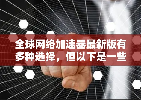 全球网络加速器最新版有多种选择，但以下是一些最流行的选项，它们各有优缺点