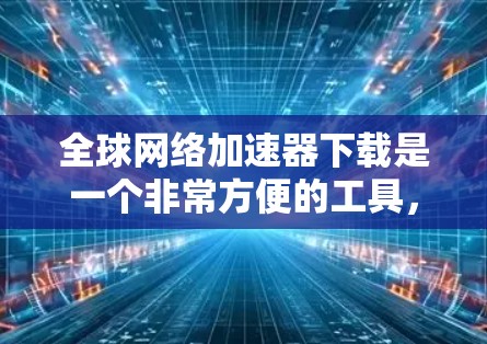 全球网络加速器下载是一个非常方便的工具，可以帮助你更快地连接到互联网，减少网络延迟。以下是一些常见的全球网络加速器，并提供下载方法和使用建议