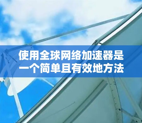 使用全球网络加速器是一个简单且有效地方法来加速下载和上传文件。以下是一个详细的使用指南，帮助你更好地理解和操作全球网络加速器