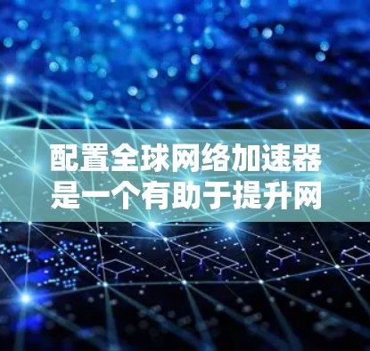 配置全球网络加速器是一个有助于提升网络连接效率的工具，具体步骤如下