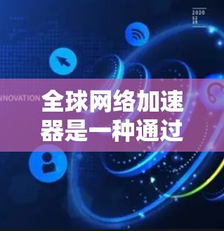全球网络加速器是一种通过网络加速技术提升下载速度的工具，适用于多种应用和网站的下载。以下是配置全球网络加速器的方法