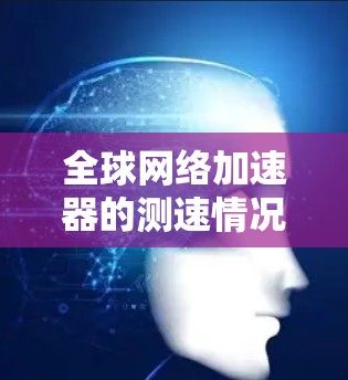 全球网络加速器的测速情况因设备和配置不同而有所不同，以下是一些常见的网络加速器及其测速示例