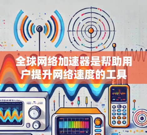全球网络加速器是帮助用户提升网络速度的工具，它们提供了多种选择，根据需求和预算不同。以下是一个结构化的总结，帮助您更好地使用这些工具