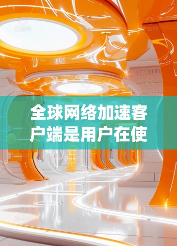 全球网络加速客户端是用户在使用手机或电脑上的网络加速工具，旨在提升数据传输速度。这些客户端通常基于各种网络加速软件，如QQ、微信、QQ空间、QQplus、QQzero等，提供不同的功能和配置选项