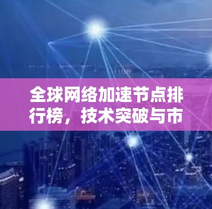 全球网络加速节点排行榜，技术突破与市场趋势