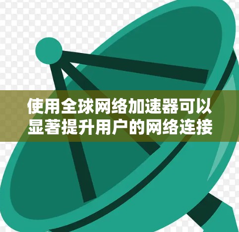 使用全球网络加速器可以显著提升用户的网络连接速度，但使用时需要考虑设备兼容性、性能、安全性和更新等问题。以下是详细的步骤指南