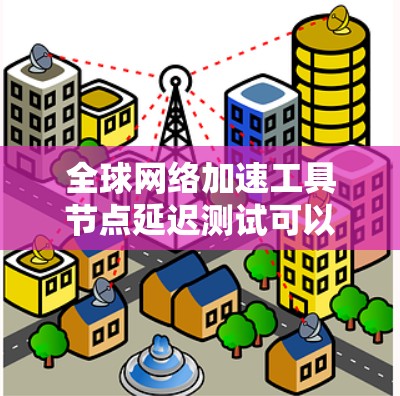全球网络加速工具节点延迟测试可以帮助你评估不同设备和网络架构对延迟的影响，从而优化网络性能。以下是对延迟测试的详细分析，帮助你更深入地理解该过程