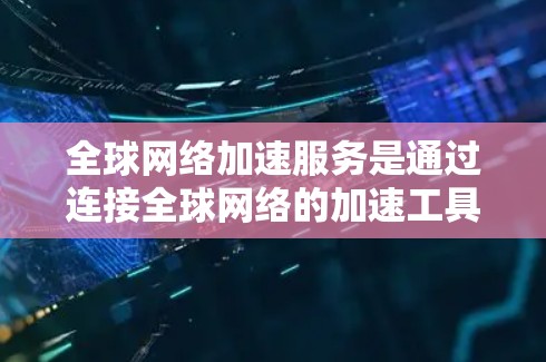 全球网络加速服务是通过连接全球网络的加速工具，提升视频流和高清内容观看体验，同时解决网络延迟问题。以下是对该服务的详细分析