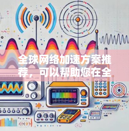 全球网络加速方案推荐，可以帮助您在全球范围内加速数据传输，提升网络性能。以下是一些推荐的全球网络加速方案，涵盖企业、企业内部和个人用户