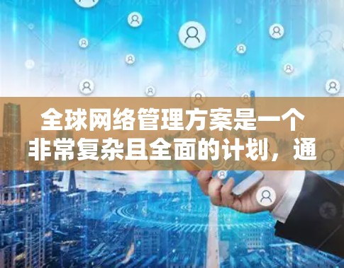 全球网络管理方案是一个非常复杂且全面的计划，通常需要从多个角度进行规划和实施。以下是一个可能的全球网络管理方案的框架