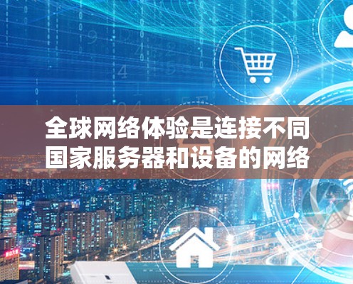全球网络体验是连接不同国家服务器和设备的网络架构和操作方法。以下是对全球网络体验的详细分析和总结
