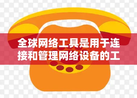全球网络工具是用于连接和管理网络设备的工具，广泛应用于办公、教育、商业和私人网络中。以下是一些常见的全球网络工具及其特点，供您参考