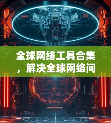 全球网络工具合集，解决全球网络问题的清单