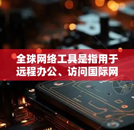 全球网络工具是指用于远程办公、访问国际网页、远程会议和文件下载等的工具。以下是一些常见的全球网络工具
