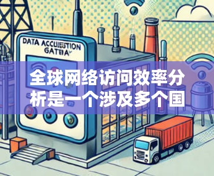 全球网络访问效率分析是一个涉及多个国家和地区网络基础设施、数据传输速度、使用情况以及覆盖范围的复杂问题。以下是一些主要的方面和数据可以帮助全面分析全球网络访问效率