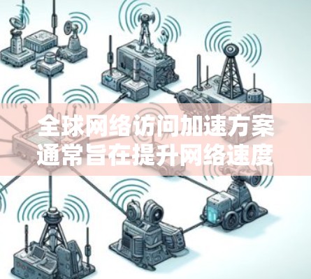 全球网络访问加速方案通常旨在提升网络速度，使不同国家和地区的用户能够更轻松地访问任何网站。以下是一些可能的全球网络访问加速方案，以及如何在不同地区和设备上使用这些加速方案