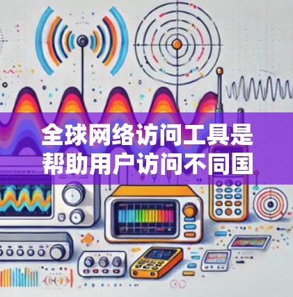 全球网络访问工具是帮助用户访问不同国家或地区的网络资源的工具。以下是一些推荐的工具及其特点