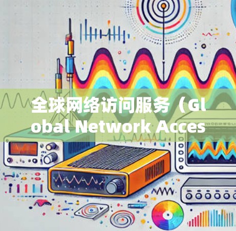 全球网络访问服务（Global Network Access Service,GNAS）是一种通过网络访问国外服务器的技术，旨在为用户提供便利的在线服务。以下是关于GNAS的详细分析