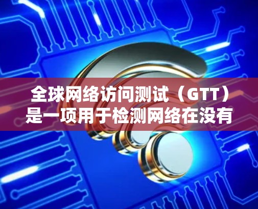全球网络访问测试（GTT）是一项用于检测网络在没有用户输入的情况下是否能够正常运行和响应请求的方法。它通常用于网络安全领域，帮助检测网络的稳定性、攻击行为以及潜在的漏洞。以下是关于GTT的详细信息