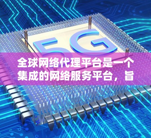 全球网络代理平台是一个集成的网络服务平台，旨在为用户提供从全球范围内的网络设备提供网络连接和配置的解决方案。以下是其主要特点和功能